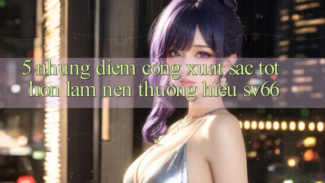 5. Những Điểm Cộng Xuất sắc tốt hơn Làm Nên Thương Hiệu SV66 5. Những Điểm Cộng Xuất sắc tốt hơn Làm Nên Thương Hiệu SV66