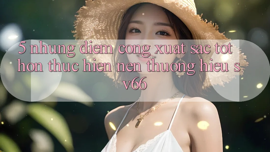 5. Những Điểm Cộng Xuất sắc tốt hơn Thực hiện Nên Thương Hiệu SV66 5. Những Điểm Cộng Xuất sắc tốt hơn Thực hiện Nên Thương Hiệu SV66