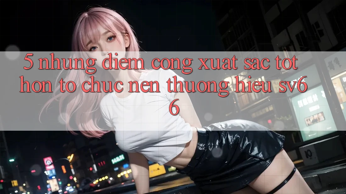 5. Những Điểm Cộng Xuất sắc tốt hơn Tổ chức Nên Thương Hiệu SV66 5. Những Điểm Cộng Xuất sắc tốt hơn Tổ chức Nên Thương Hiệu SV66