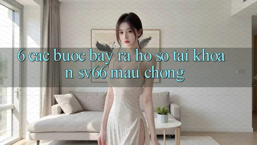 6. Các bước Bày ra hồ sơ Tài Khoản SV66 Mau Chóng 6. Các bước Bày ra hồ sơ Tài Khoản SV66 Mau Chóng