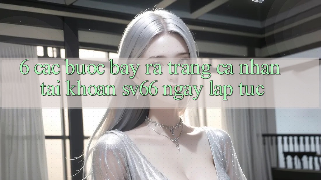 6. Các bước Bày ra trang cá nhân Tài Khoản SV66 Ngay lập tức