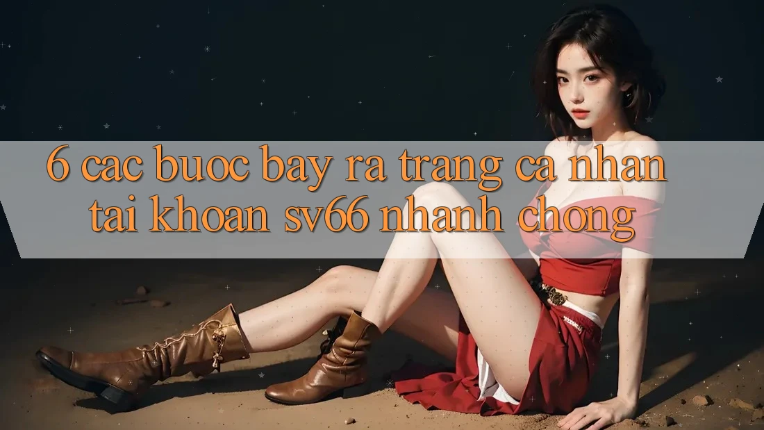 6. Các bước Bày ra trang cá nhân Tài Khoản SV66 Nhanh chóng 6. Các bước Bày ra trang cá nhân Tài Khoản SV66 Nhanh chóng