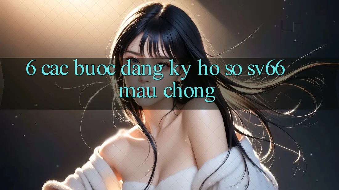 6. Các bước Đăng Ký Hồ sơ SV66 Mau Chóng 6. Các bước Đăng Ký Hồ sơ SV66 Mau Chóng