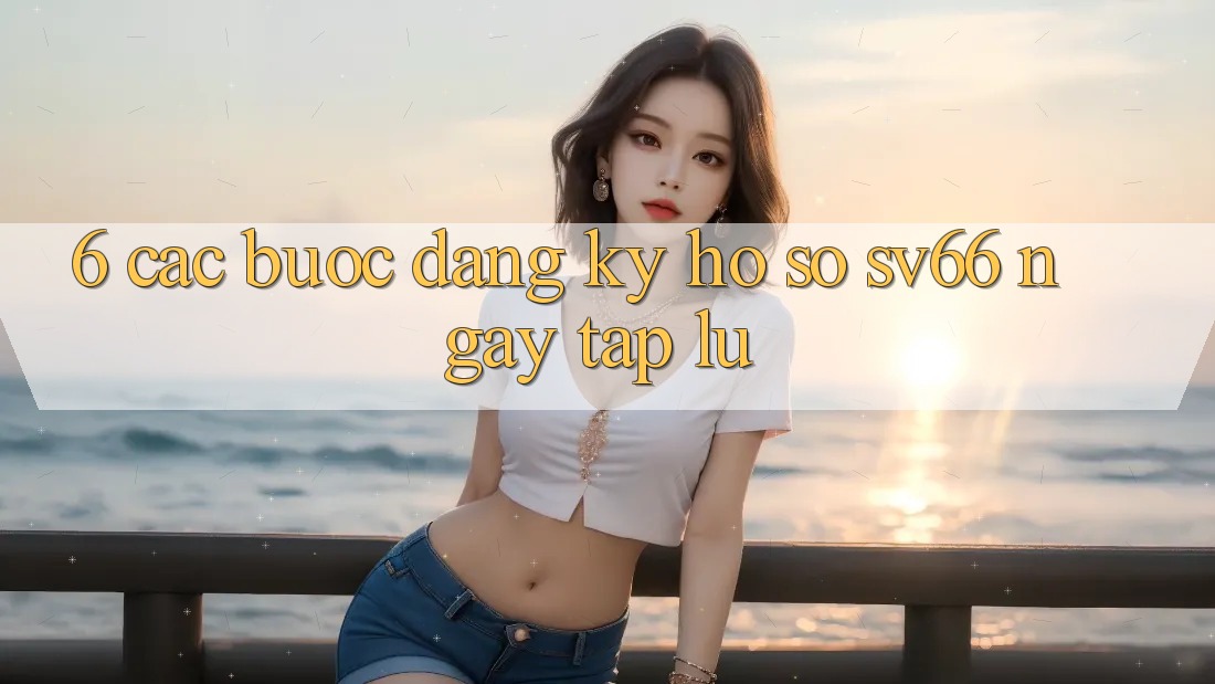 6. Các bước Đăng Ký Hồ sơ SV66 Ngay tắp lự 6. Các bước Đăng Ký Hồ sơ SV66 Ngay tắp lự