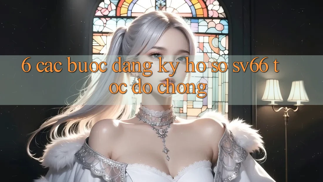 6. Các bước Đăng Ký Hồ sơ SV66 Tốc độ Chóng 6. Các bước Đăng Ký Hồ sơ SV66 Tốc độ Chóng