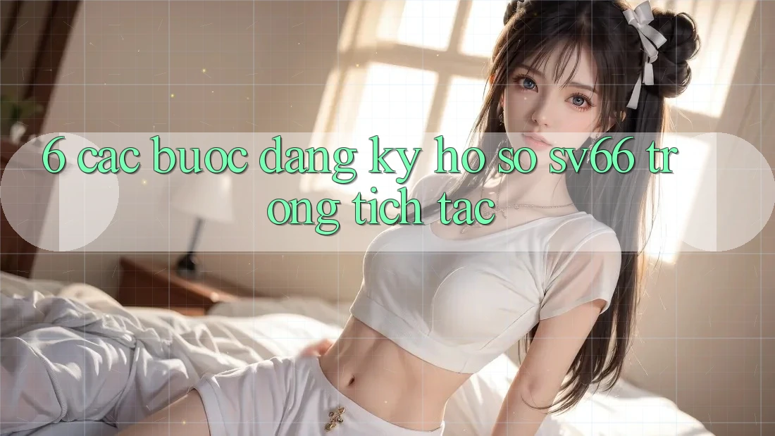6. Các bước Đăng Ký Hồ sơ SV66 Trong tích tắc 6. Các bước Đăng Ký Hồ sơ SV66 Trong tích tắc