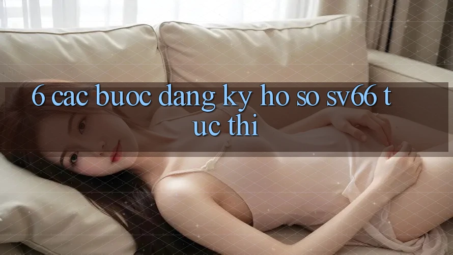 6. Các bước Đăng Ký Hồ sơ SV66 Tức thì 6. Các bước Đăng Ký Hồ sơ SV66 Tức thì
