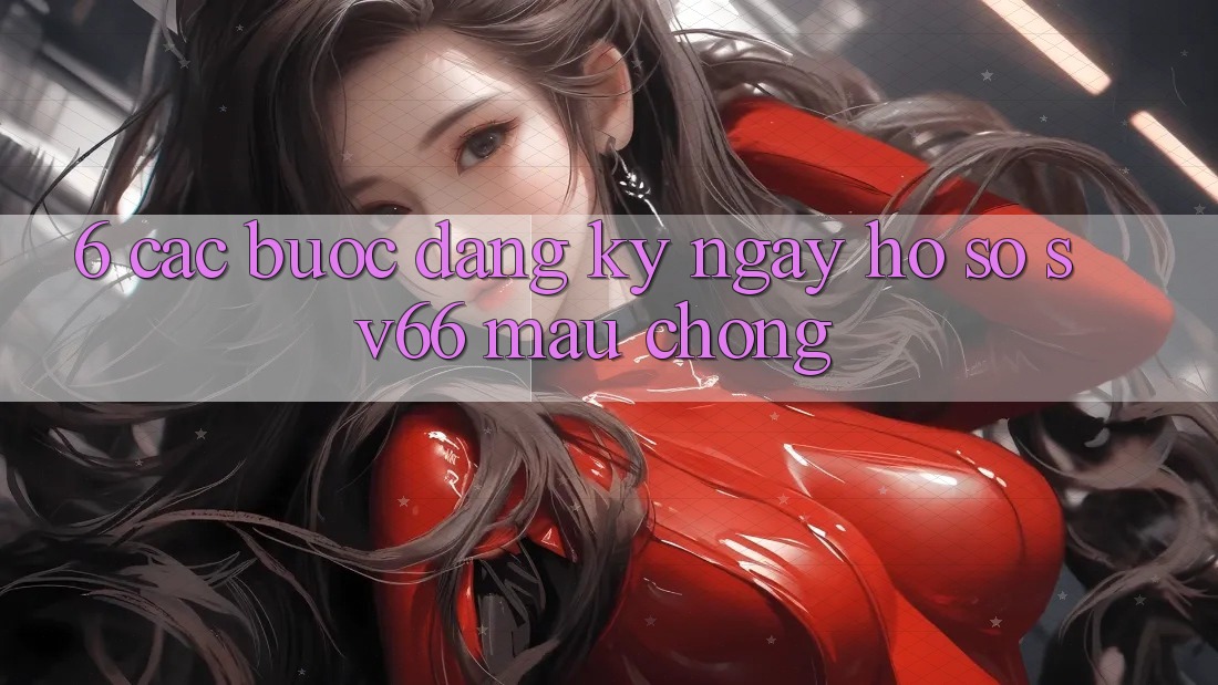 6. Các bước Đăng ký ngay Hồ sơ SV66 Mau Chóng 6. Các bước Đăng ký ngay Hồ sơ SV66 Mau Chóng