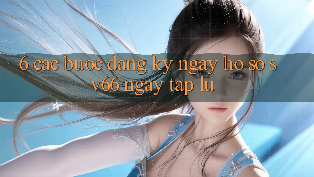 6. Các bước Đăng ký ngay Hồ sơ SV66 Ngay tắp lự 6. Các bước Đăng ký ngay Hồ sơ SV66 Ngay tắp lự