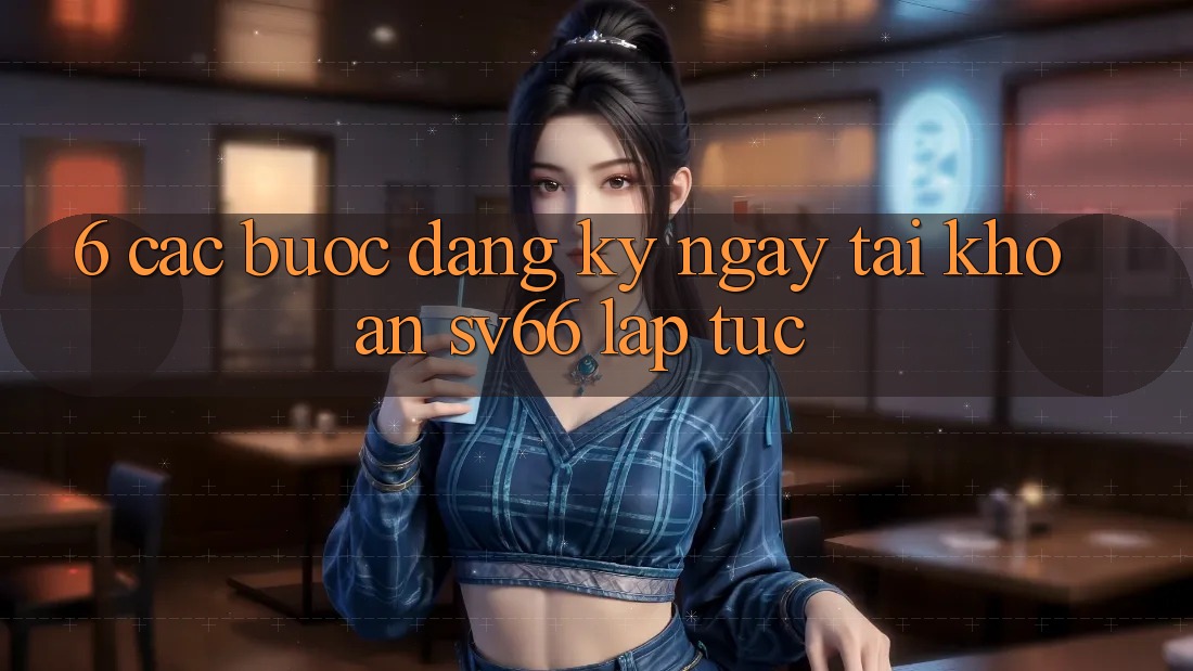 6. Các bước Đăng ký ngay Tài Khoản SV66 Lập tức 6. Các bước Đăng ký ngay Tài Khoản SV66 Lập tức