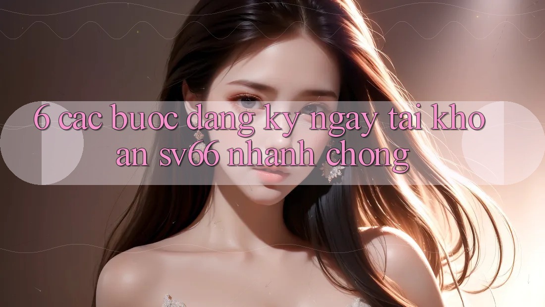 6. Các bước Đăng ký ngay Tài Khoản SV66 Nhanh Chóng 6. Các bước Đăng ký ngay Tài Khoản SV66 Nhanh Chóng