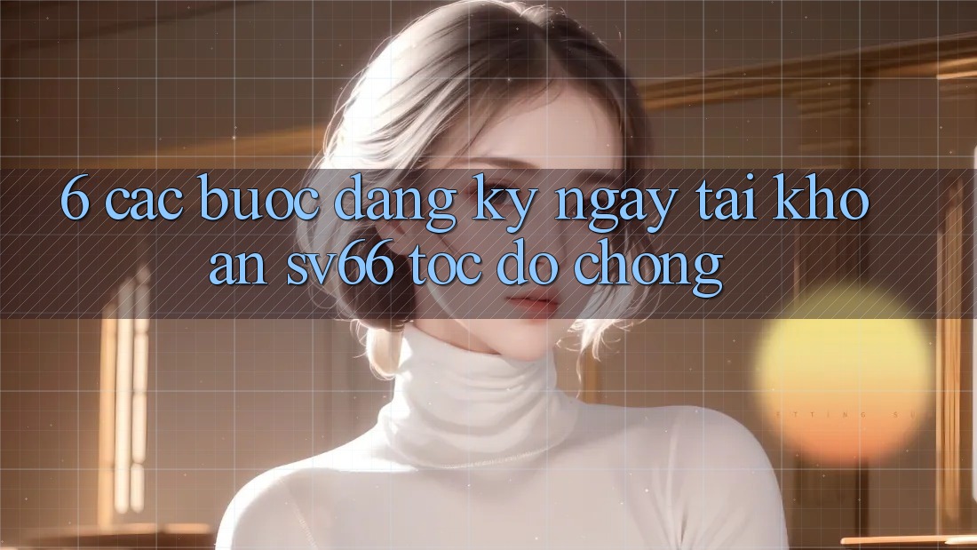 6. Các bước Đăng ký ngay Tài Khoản SV66 Tốc độ Chóng