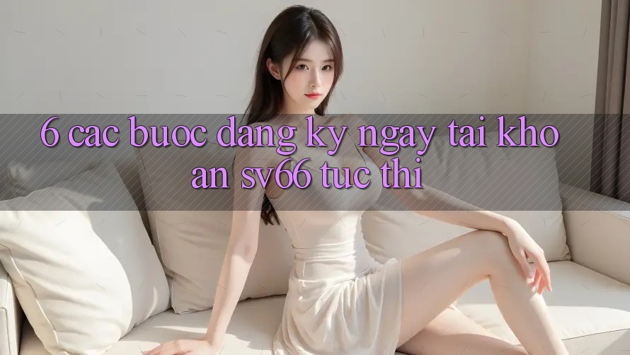 6. Các bước Đăng ký ngay Tài Khoản SV66 Tức thì 6. Các bước Đăng ký ngay Tài Khoản SV66 Tức thì