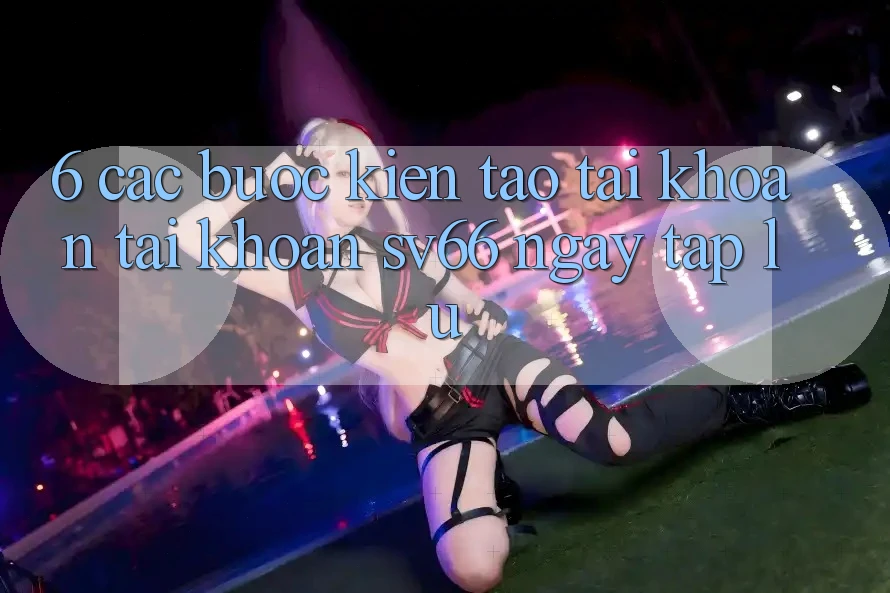 6. Các bước Kiến tạo tài khoản Tài Khoản SV66 Ngay tắp lự 6. Các bước Kiến tạo tài khoản Tài Khoản SV66 Ngay tắp lự