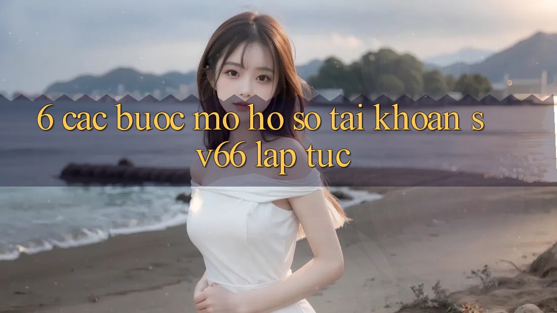 6. Các bước Mở hồ sơ Tài Khoản SV66 Lập tức 6. Các bước Mở hồ sơ Tài Khoản SV66 Lập tức