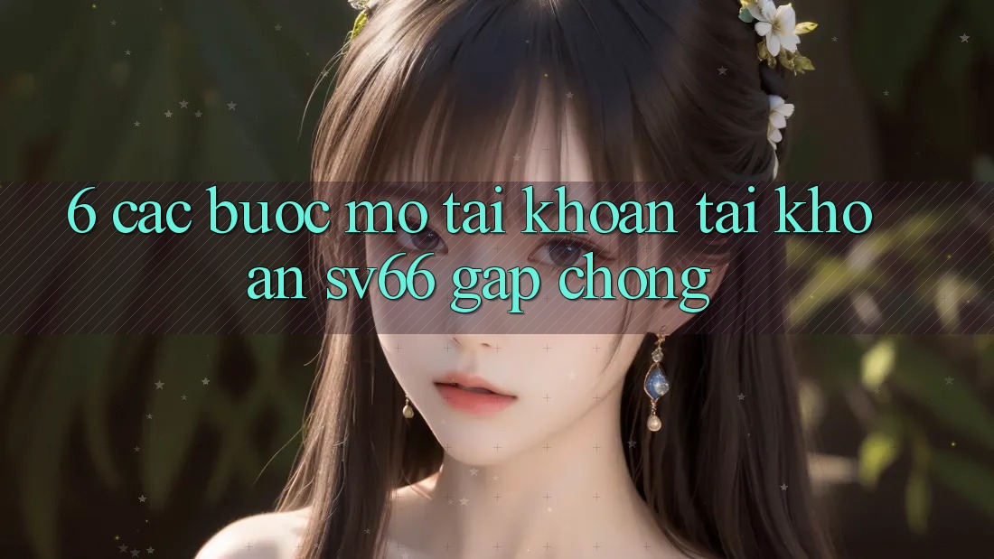 6. Các bước Mở tài khoản Tài Khoản SV66 Gấp Chóng