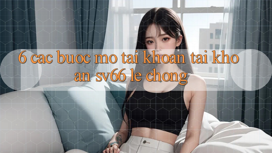 6. Các bước Mở tài khoản Tài Khoản SV66 Lẹ Chóng 6. Các bước Mở tài khoản Tài Khoản SV66 Lẹ Chóng