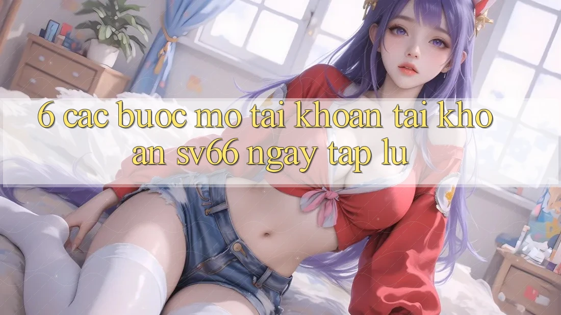 6. Các bước Mở tài khoản Tài Khoản SV66 Ngay tắp lự