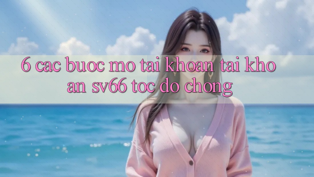 6. Các bước Mở tài khoản Tài Khoản SV66 Tốc độ Chóng 6. Các bước Mở tài khoản Tài Khoản SV66 Tốc độ Chóng