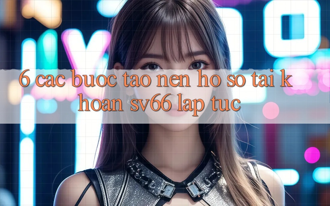 6. Các bước Tạo nên hồ sơ Tài Khoản SV66 Lập tức 6. Các bước Tạo nên hồ sơ Tài Khoản SV66 Lập tức