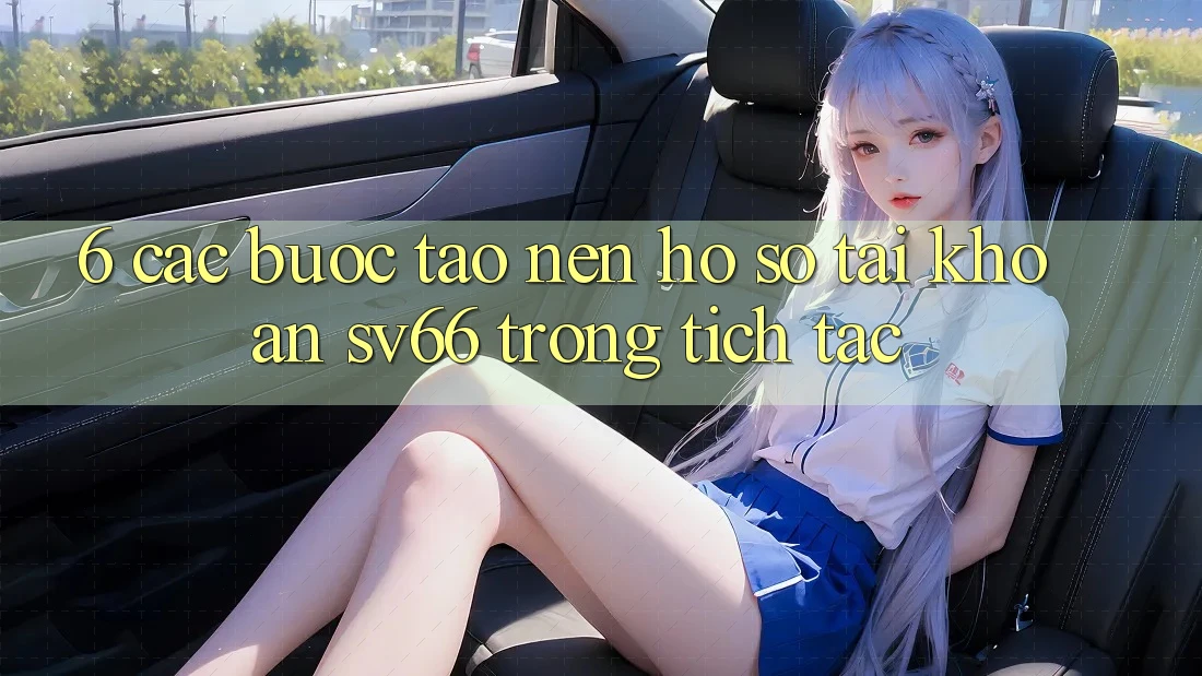 6. Các bước Tạo nên hồ sơ Tài Khoản SV66 Trong tích tắc 6. Các bước Tạo nên hồ sơ Tài Khoản SV66 Trong tích tắc