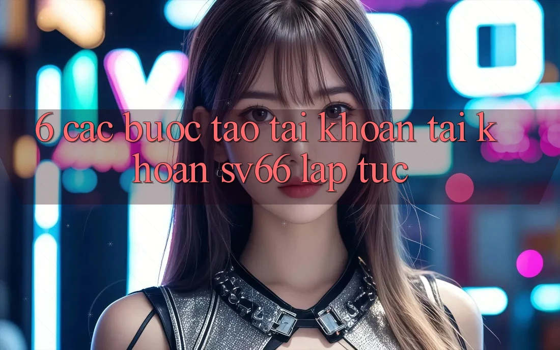 6. Các bước Tạo tài khoản Tài Khoản SV66 Lập tức 6. Các bước Tạo tài khoản Tài Khoản SV66 Lập tức