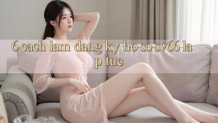 6. Cách làm Đăng Ký Hồ sơ SV66 Lập tức