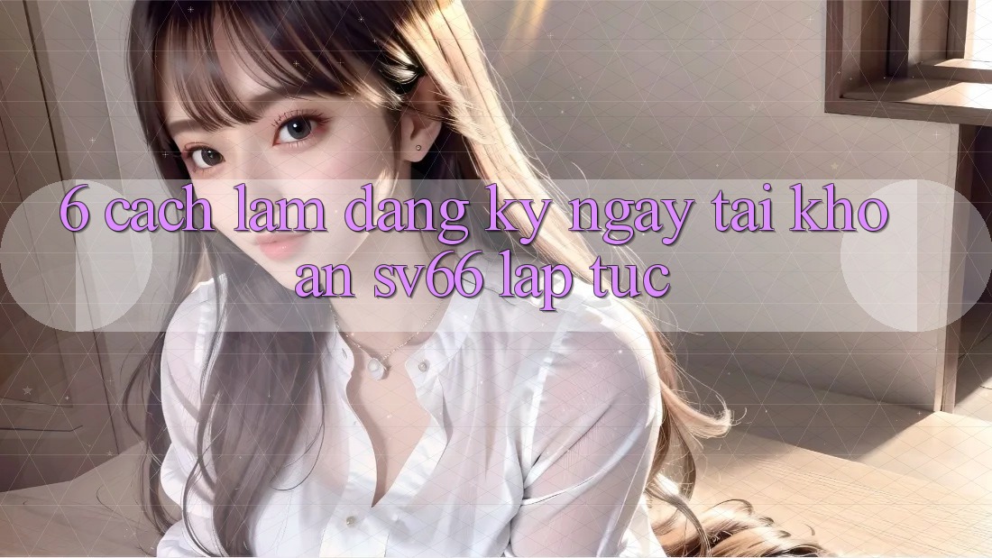 6. Cách làm Đăng ký ngay Tài Khoản SV66 Lập tức 6. Cách làm Đăng ký ngay Tài Khoản SV66 Lập tức