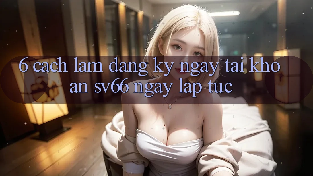 6. Cách làm Đăng ký ngay Tài Khoản SV66 Ngay lập tức 6. Cách làm Đăng ký ngay Tài Khoản SV66 Ngay lập tức