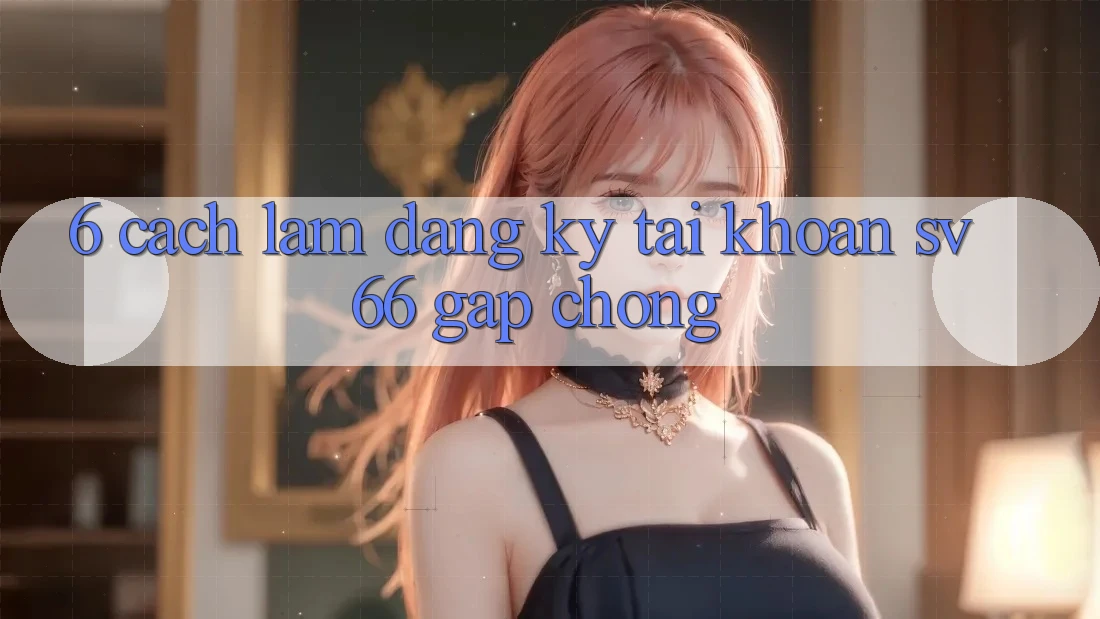 6. Cách làm Đăng Ký Tài Khoản SV66 Gấp Chóng 6. Cách làm Đăng Ký Tài Khoản SV66 Gấp Chóng