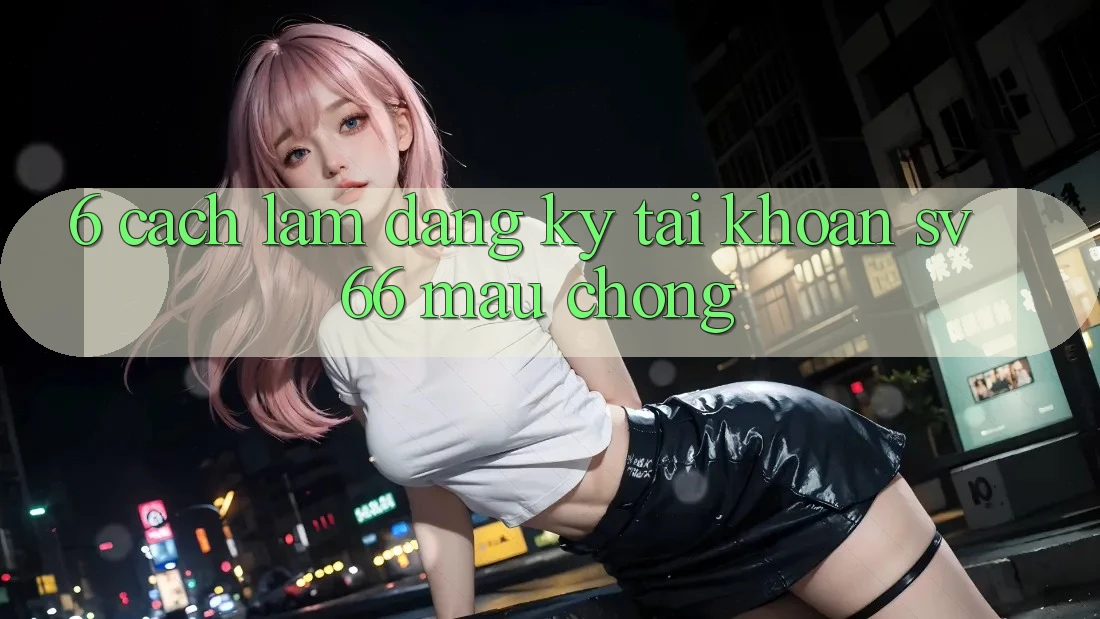 6. Cách làm Đăng Ký Tài Khoản SV66 Mau Chóng 6. Cách làm Đăng Ký Tài Khoản SV66 Mau Chóng