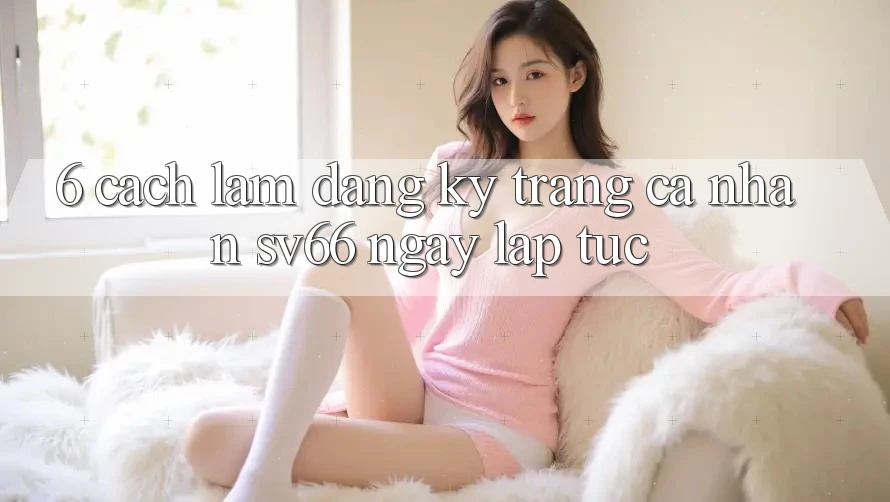 6. Cách làm Đăng Ký Trang cá nhân SV66 Ngay lập tức 6. Cách làm Đăng Ký Trang cá nhân SV66 Ngay lập tức