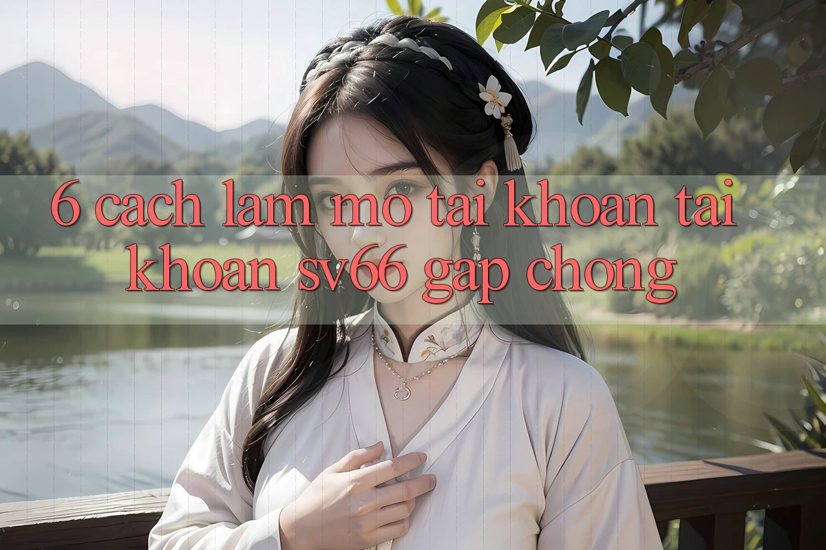 6. Cách làm Mở tài khoản Tài Khoản SV66 Gấp Chóng 6. Cách làm Mở tài khoản Tài Khoản SV66 Gấp Chóng