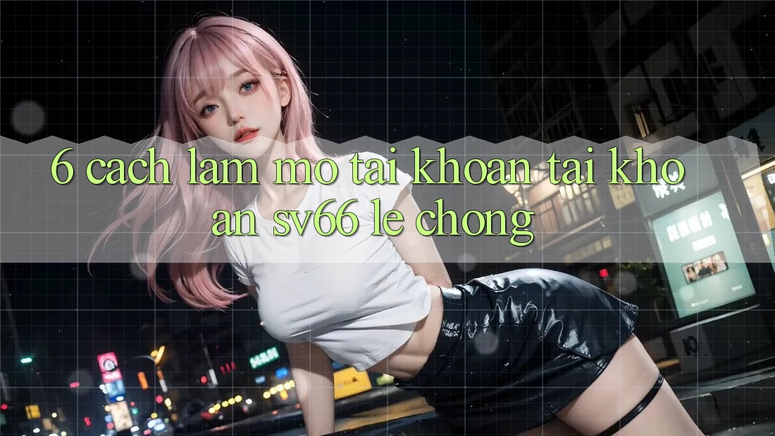 6. Cách làm Mở tài khoản Tài Khoản SV66 Lẹ Chóng 6. Cách làm Mở tài khoản Tài Khoản SV66 Lẹ Chóng