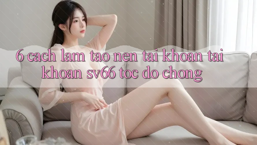 6. Cách làm Tạo nên tài khoản Tài Khoản SV66 Tốc độ Chóng 6. Cách làm Tạo nên tài khoản Tài Khoản SV66 Tốc độ Chóng