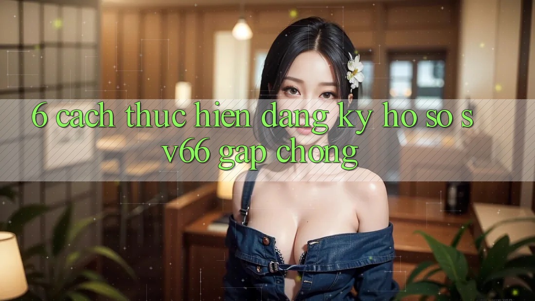 6. Cách thực hiện Đăng Ký Hồ sơ SV66 Gấp Chóng 6. Cách thực hiện Đăng Ký Hồ sơ SV66 Gấp Chóng