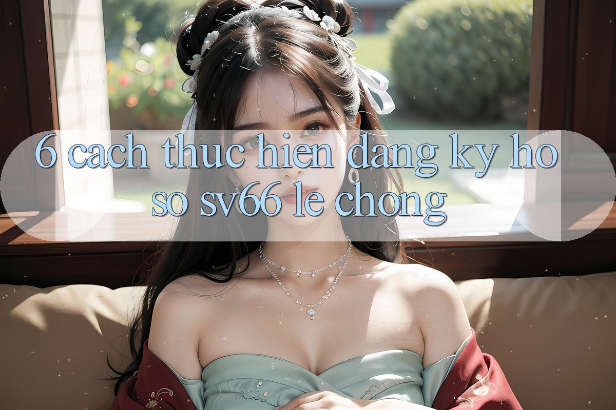 6. Cách thực hiện Đăng Ký Hồ sơ SV66 Lẹ Chóng 6. Cách thực hiện Đăng Ký Hồ sơ SV66 Lẹ Chóng
