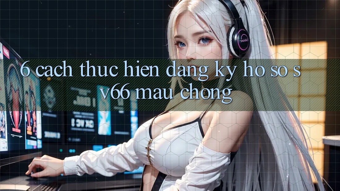 6. Cách thực hiện Đăng Ký Hồ sơ SV66 Mau Chóng 6. Cách thực hiện Đăng Ký Hồ sơ SV66 Mau Chóng