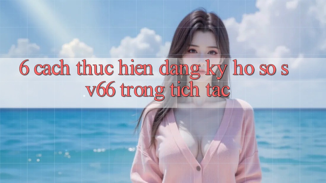 6. Cách thực hiện Đăng ký Hồ sơ SV66 Trong tích tắc 6. Cách thực hiện Đăng ký Hồ sơ SV66 Trong tích tắc