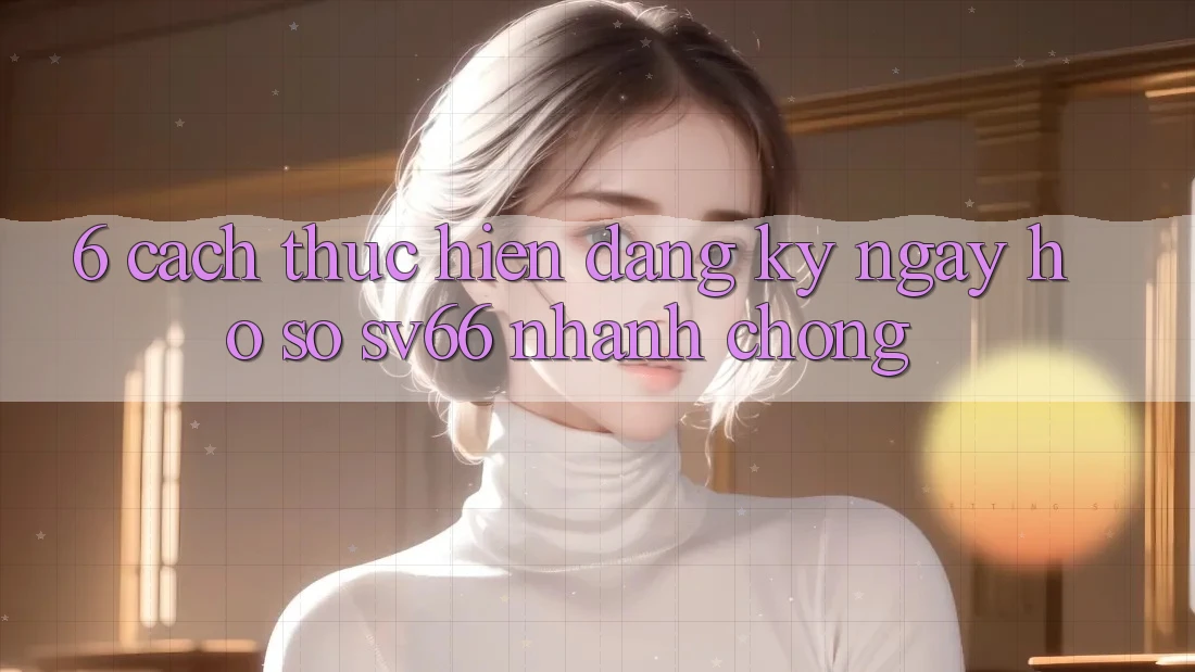 6. Cách thực hiện Đăng ký ngay Hồ sơ SV66 Nhanh Chóng 6. Cách thực hiện Đăng ký ngay Hồ sơ SV66 Nhanh Chóng