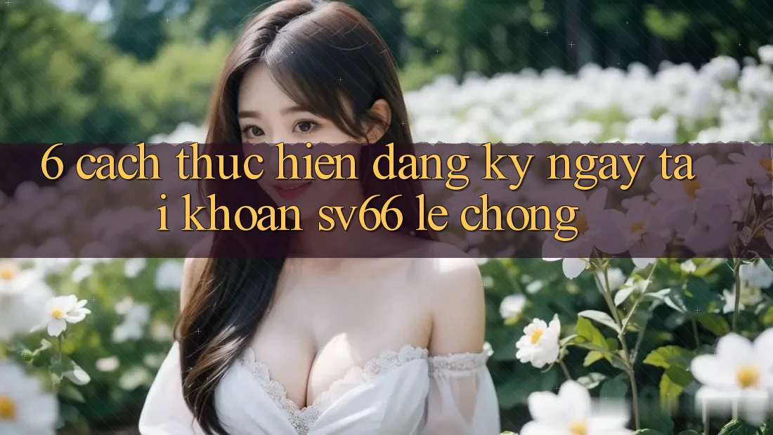 6. Cách thực hiện Đăng ký ngay Tài Khoản SV66 Lẹ chóng