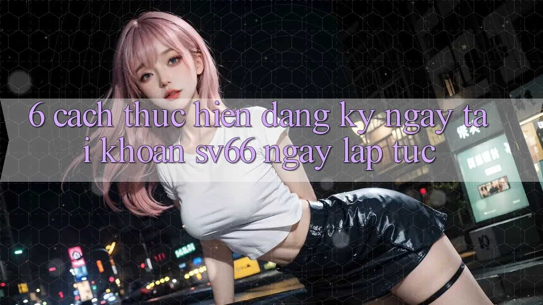 6. Cách thực hiện Đăng ký ngay Tài Khoản SV66 Ngay lập tức 6. Cách thực hiện Đăng ký ngay Tài Khoản SV66 Ngay lập tức