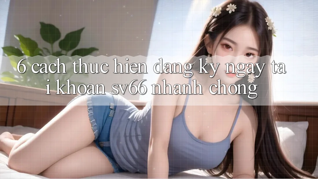 6. Cách thực hiện Đăng ký ngay Tài Khoản SV66 Nhanh Chóng 6. Cách thực hiện Đăng ký ngay Tài Khoản SV66 Nhanh Chóng