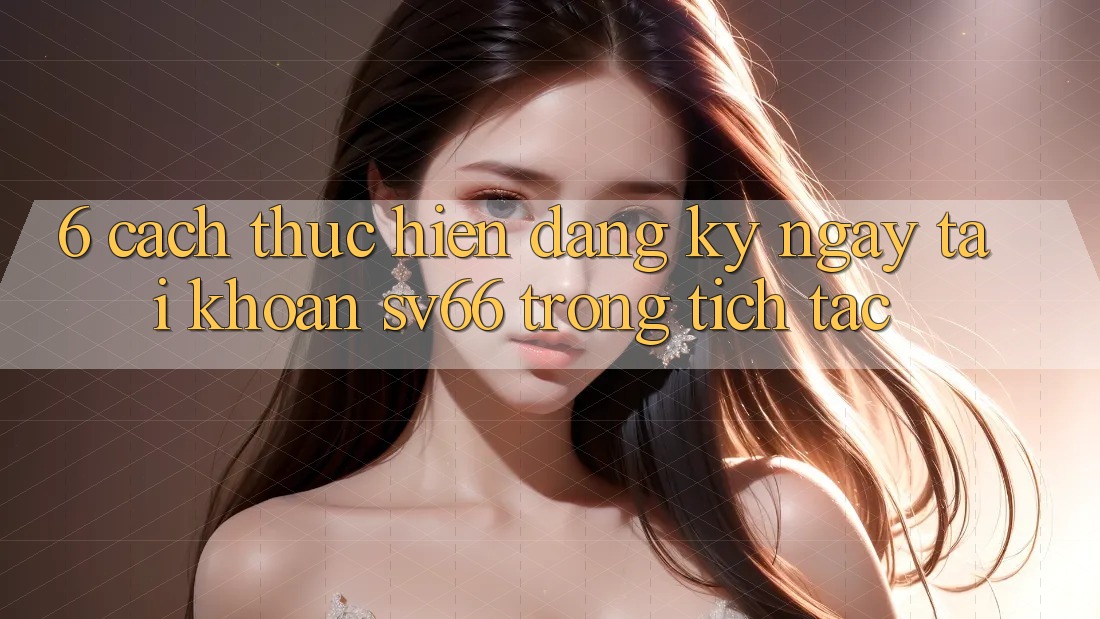 6. Cách thực hiện Đăng ký ngay Tài Khoản SV66 Trong tích tắc 6. Cách thực hiện Đăng ký ngay Tài Khoản SV66 Trong tích tắc