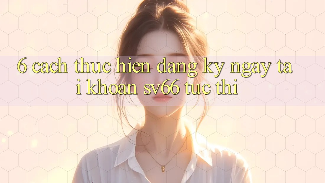 6. Cách thực hiện Đăng ký ngay Tài Khoản SV66 Tức thì