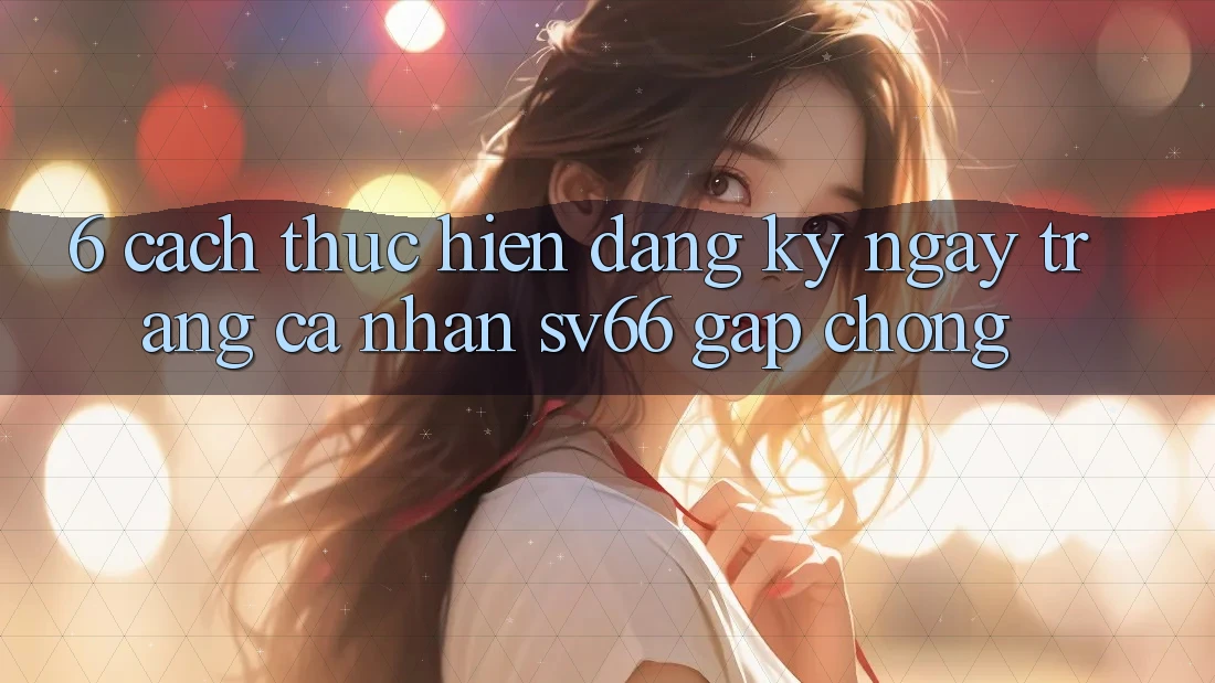 6. Cách thực hiện Đăng ký ngay Trang cá nhân SV66 Gấp Chóng 6. Cách thực hiện Đăng ký ngay Trang cá nhân SV66 Gấp Chóng