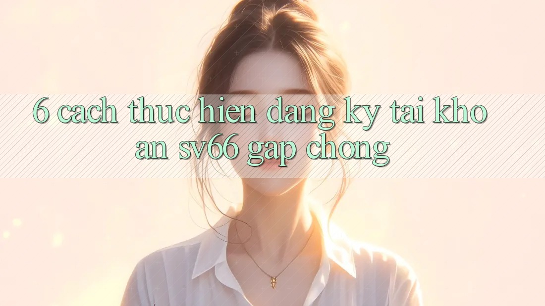 6. Cách thực hiện Đăng Ký Tài Khoản SV66 Gấp Chóng 6. Cách thực hiện Đăng Ký Tài Khoản SV66 Gấp Chóng