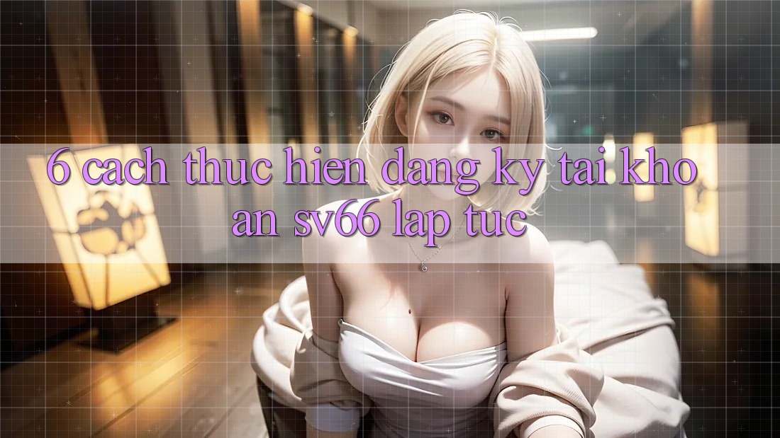6. Cách thực hiện Đăng Ký Tài Khoản SV66 Lập tức 6. Cách thực hiện Đăng Ký Tài Khoản SV66 Lập tức