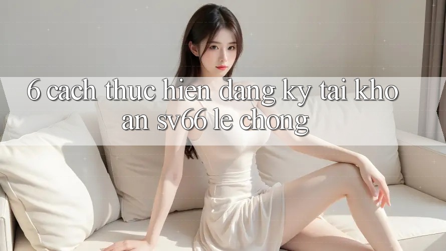 6. Cách thực hiện Đăng Ký Tài Khoản SV66 Lẹ Chóng