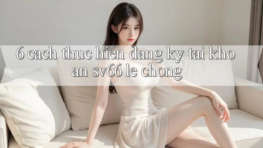 6. Cách thực hiện Đăng Ký Tài Khoản SV66 Lẹ Chóng 6. Cách thực hiện Đăng Ký Tài Khoản SV66 Lẹ Chóng